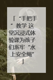 “手把手”教学 这堂沉浸式体验课为孩子们系牢“水上安全绳”